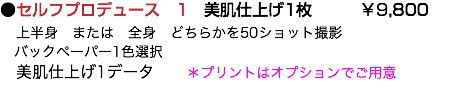 ●セルフプロデュース　1　美肌仕上げ1枚 ￥9,800 上半身　または　全身　どちらかを50ショット撮影 バックペーパー1色選択 美肌仕上げ1データ ＊プリントはオプションでご用意